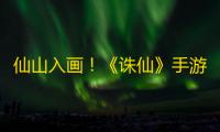 仙山入画！《诛仙》手游×老君山联动版本今日正式上线